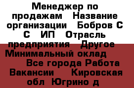 Менеджер по продажам › Название организации ­ Бобров С.С., ИП › Отрасль предприятия ­ Другое › Минимальный оклад ­ 25 000 - Все города Работа » Вакансии   . Кировская обл.,Югрино д.